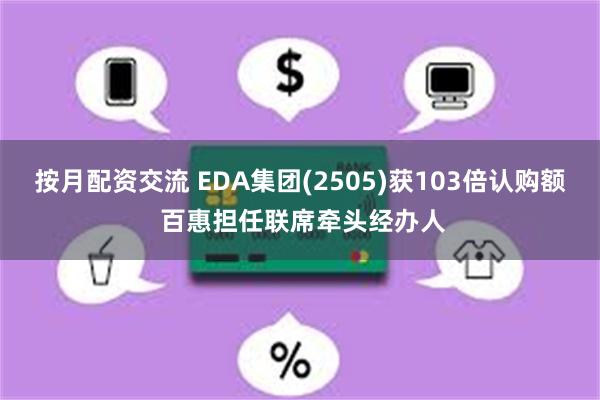 按月配资交流 EDA集团(2505)获103倍认购额 百惠担任联席牵头经办人