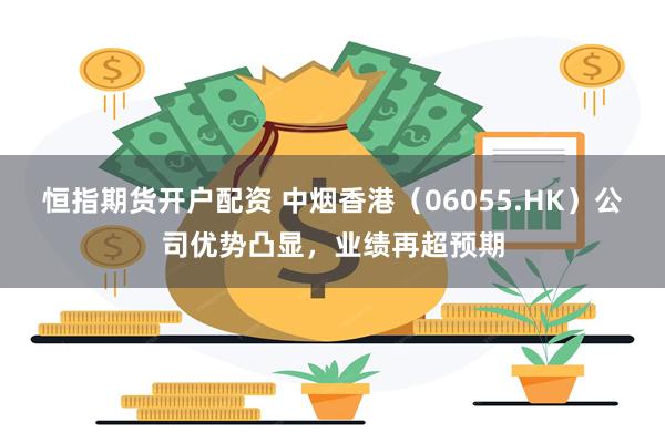 恒指期货开户配资 中烟香港（06055.HK）公司优势凸显，业绩再超预期