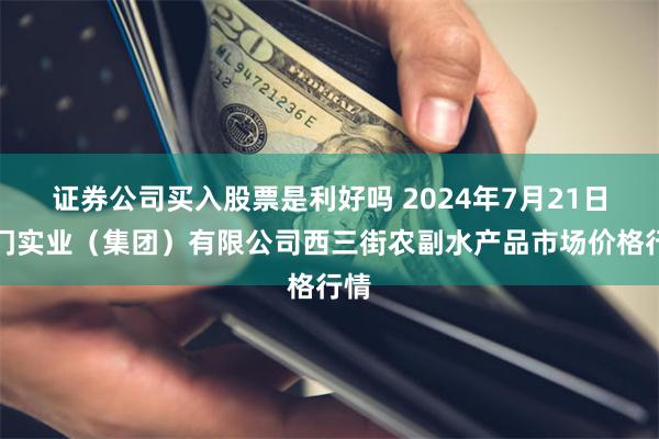 证券公司买入股票是利好吗 2024年7月21日龙门实业（集团）有限公司西三街农副水产品市场价格行情