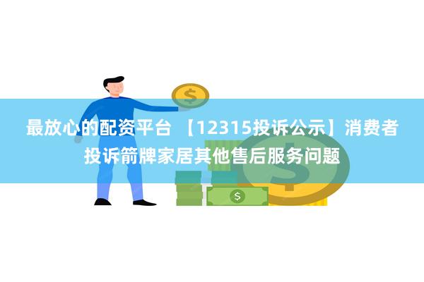 最放心的配资平台 【12315投诉公示】消费者投诉箭牌家居其他售后服务问题