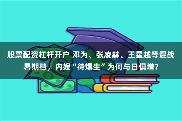 股票配资杠杆开户 邓为、张凌赫、王星越等混战暑期档，内娱“待爆生”为何与日俱增？