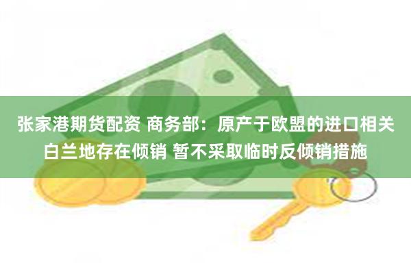 张家港期货配资 商务部：原产于欧盟的进口相关白兰地存在倾销 暂不采取临时反倾销措施