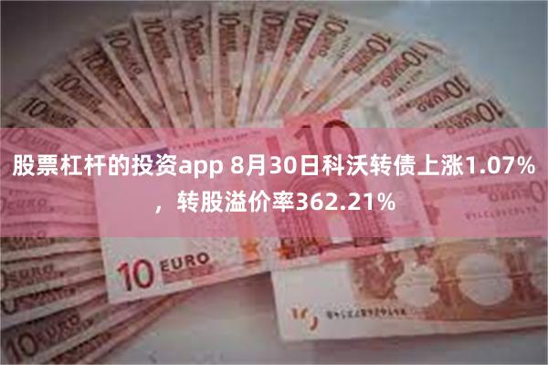 股票杠杆的投资app 8月30日科沃转债上涨1.07%，转股溢价率362.21%