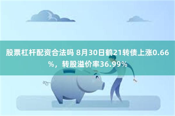 股票杠杆配资合法吗 8月30日鹤21转债上涨0.66%，转股溢价率36.99%
