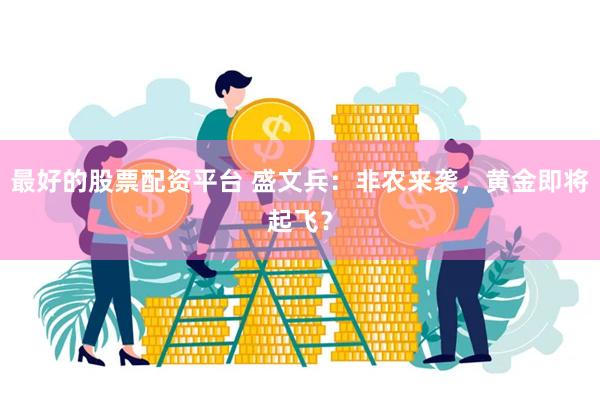 最好的股票配资平台 盛文兵：非农来袭，黄金即将起飞？