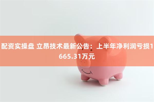 配资实操盘 立昂技术最新公告：上半年净利润亏损1665.31万元