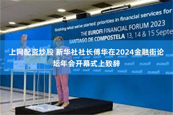 上网配资炒股 新华社社长傅华在2024金融街论坛年会开幕式上致辞