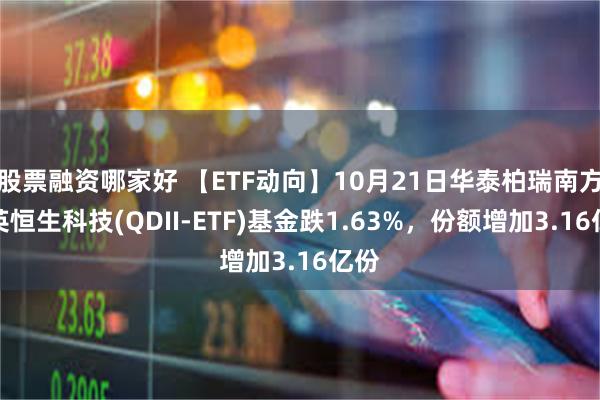 股票融资哪家好 【ETF动向】10月21日华泰柏瑞南方东英恒生科技(QDII-ETF)基金跌1.63%，份额增加3.16亿份