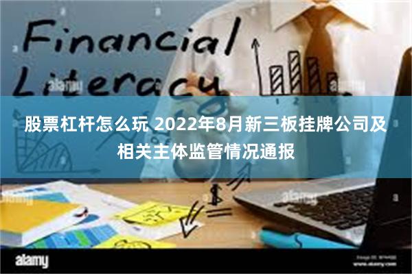股票杠杆怎么玩 2022年8月新三板挂牌公司及相关主体监管情况通报