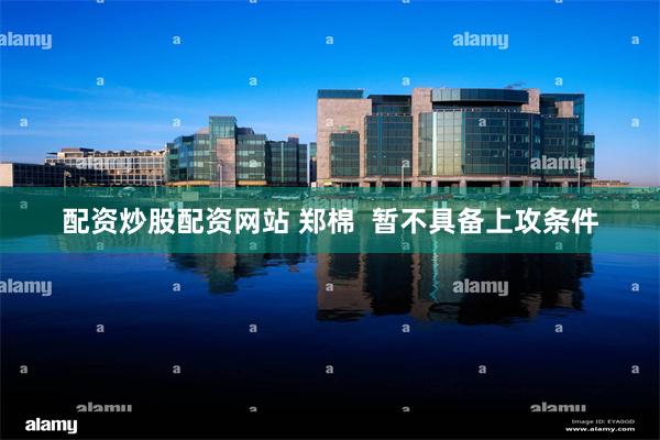 配资炒股配资网站 郑棉  暂不具备上攻条件