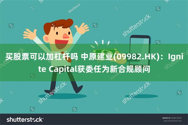 买股票可以加杠杆吗 中原建业(09982.HK)：Ignite Capital获委任为新合规顾问