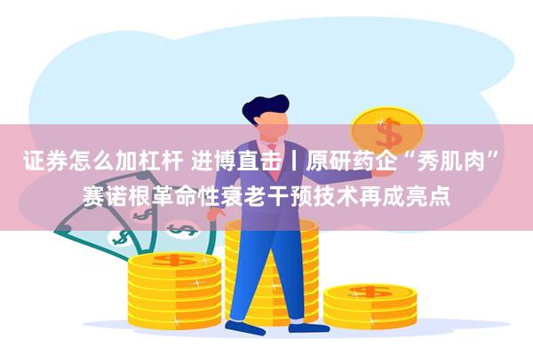 证券怎么加杠杆 进博直击丨原研药企“秀肌肉” 赛诺根革命性衰老干预技术再成亮点