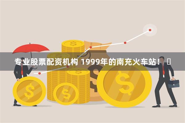 专业股票配资机构 1999年的南充火车站！ ​