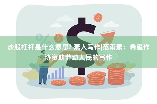 炒股杠杆是什么意思? 素人写作|范雨素：希望作协资助劳动人民的写作