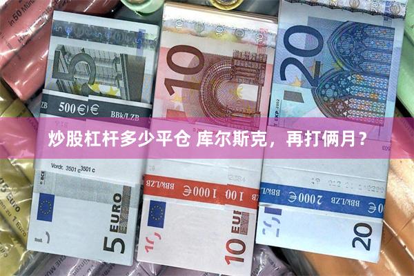 炒股杠杆多少平仓 库尔斯克，再打俩月？