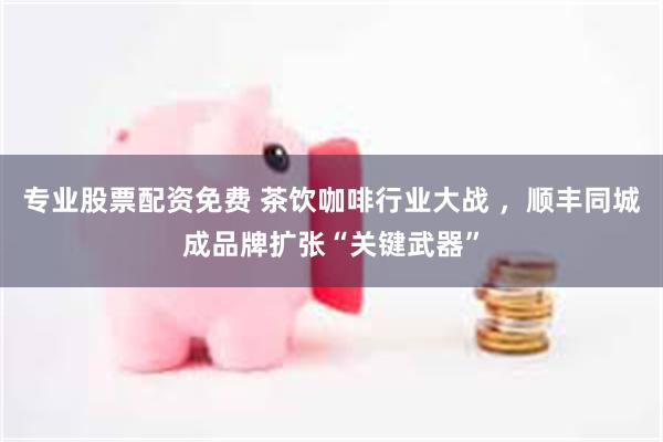 专业股票配资免费 茶饮咖啡行业大战 ，顺丰同城成品牌扩张“关键武器”