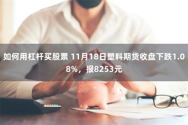 如何用杠杆买股票 11月18日塑料期货收盘下跌1.08%，报8253元