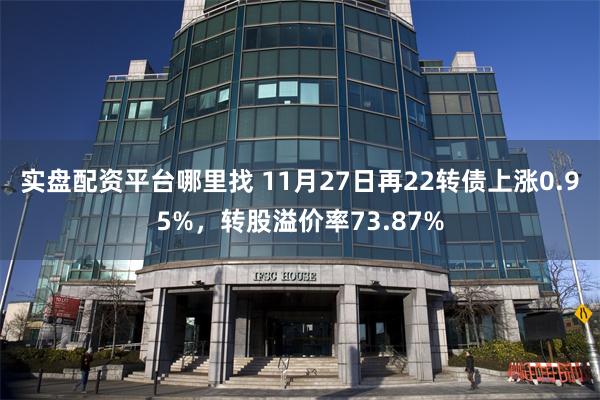 实盘配资平台哪里找 11月27日再22转债上涨0.95%，转股溢价率73.87%