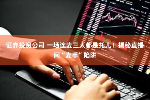 证券投资公司 一场连麦三人都是托儿！揭秘直播间“麦手”陷阱