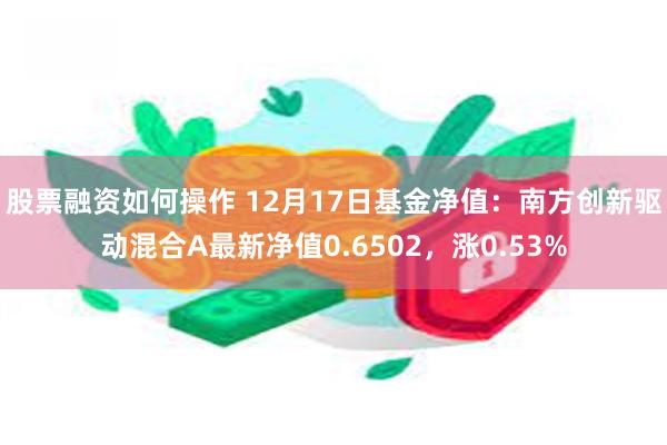 股票融资如何操作 12月17日基金净值：南方创新驱动混合A最新净值0.6502，涨0.53%