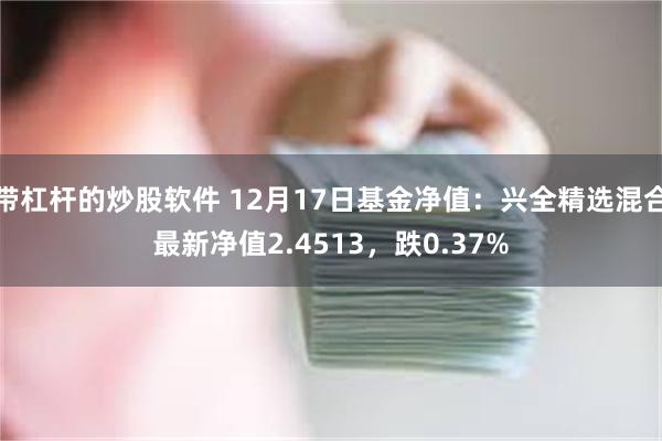 带杠杆的炒股软件 12月17日基金净值：兴全精选混合最新净值2.4513，跌0.37%
