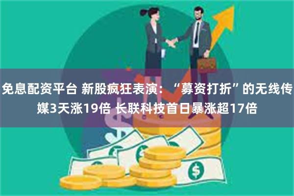 免息配资平台 新股疯狂表演：“募资打折”的无线传媒3天涨19倍 长联科技首日暴涨超17倍
