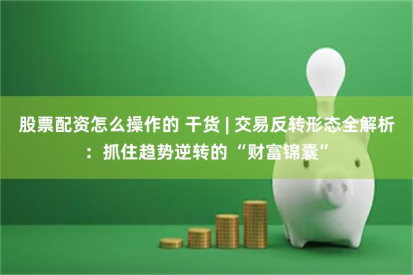 股票配资怎么操作的 干货 | 交易反转形态全解析：抓住趋势逆转的 “财富锦囊”