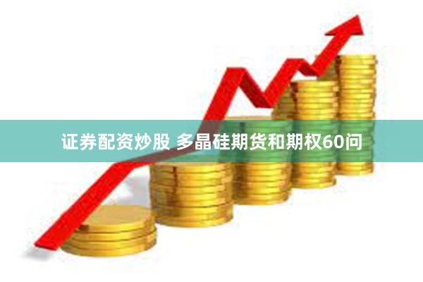 证券配资炒股 多晶硅期货和期权60问