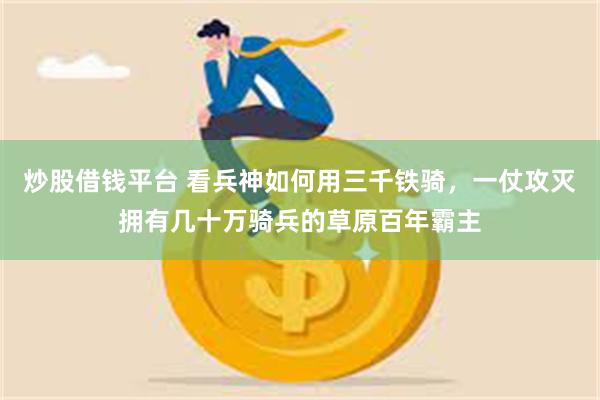 炒股借钱平台 看兵神如何用三千铁骑，一仗攻灭拥有几十万骑兵的草原百年霸主