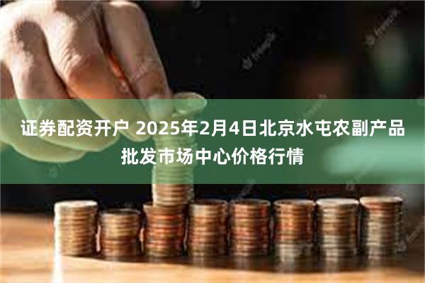 证券配资开户 2025年2月4日北京水屯农副产品批发市场中心价格行情
