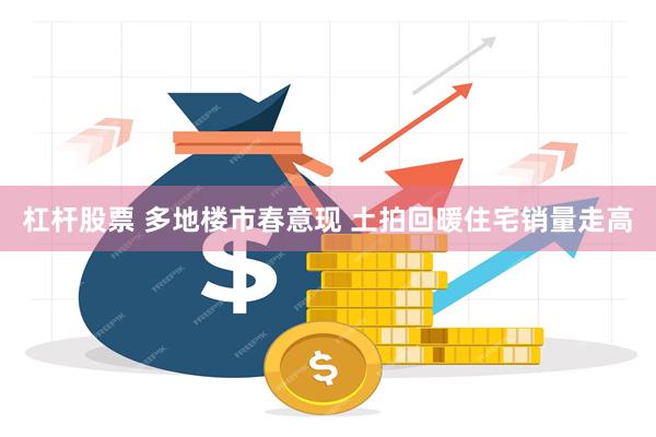 杠杆股票 多地楼市春意现 土拍回暖住宅销量走高