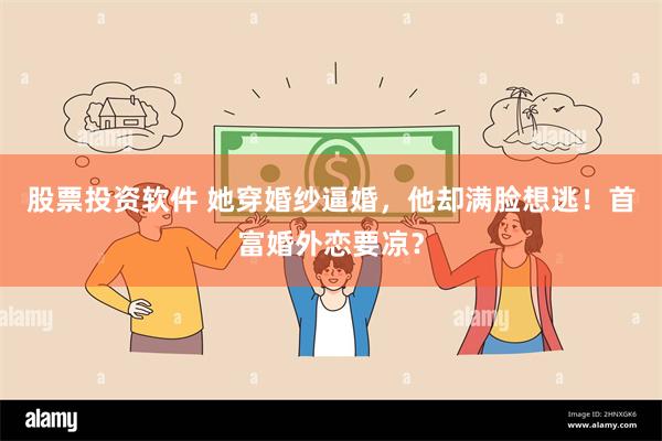 股票投资软件 她穿婚纱逼婚，他却满脸想逃！首富婚外恋要凉？
