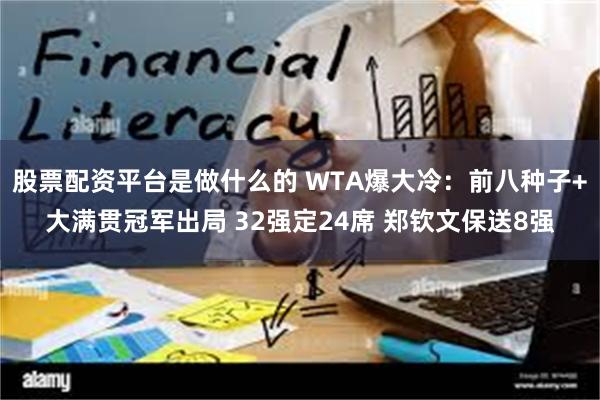 股票配资平台是做什么的 WTA爆大冷：前八种子+大满贯冠军出局 32强定24席 郑钦文保送8强