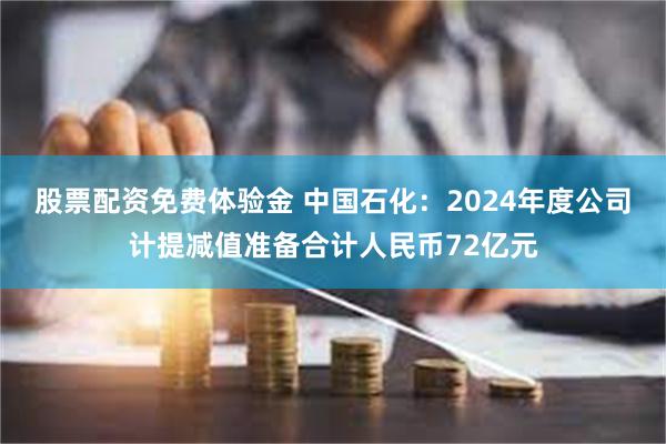 股票配资免费体验金 中国石化：2024年度公司计提减值准备合计人民币72亿元