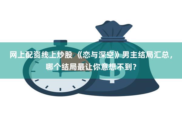 网上配资线上炒股 《恋与深空》男主结局汇总，哪个结局最让你意想不到？