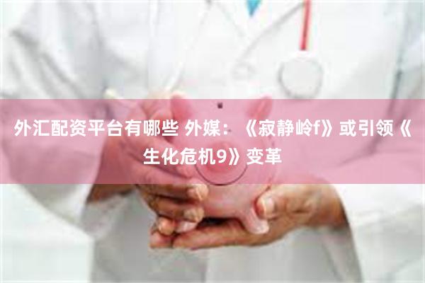 外汇配资平台有哪些 外媒：《寂静岭f》或引领《生化危机9》变革