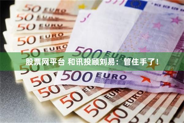 股票网平台 和讯投顾刘易：管住手了！