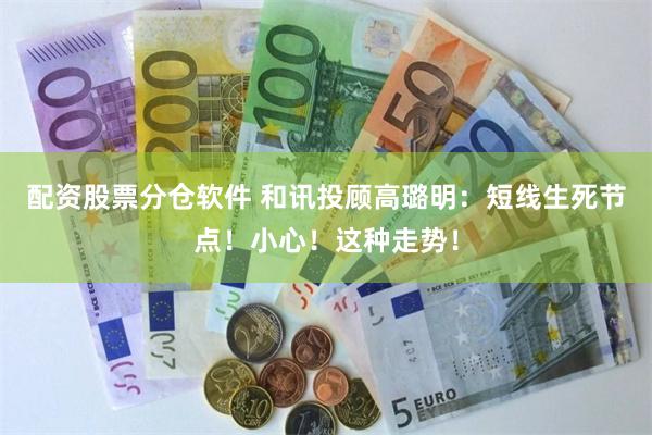 配资股票分仓软件 和讯投顾高璐明：短线生死节点！小心！这种走势！
