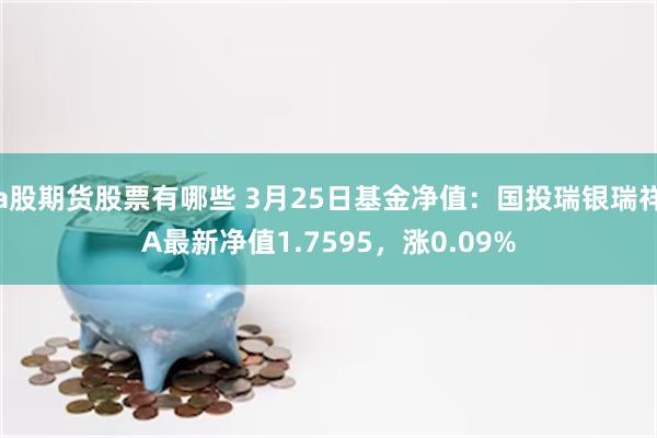 a股期货股票有哪些 3月25日基金净值：国投瑞银瑞祥A最新净值1.7595，涨0.09%