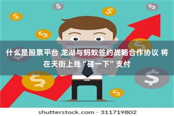 什么是股票平台 龙湖与蚂蚁签约战略合作协议 将在天街上线“碰一下”支付
