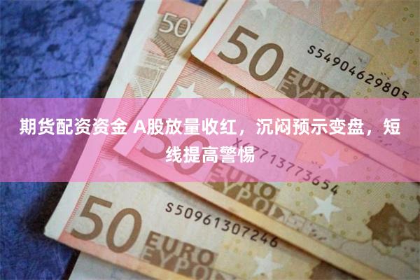 期货配资资金 A股放量收红，沉闷预示变盘，短线提高警惕