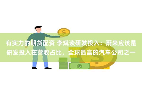 有实力的期货配资 李斌谈研发投入：蔚来应该是研发投入在营收占比，全球最高的汽车公司之一