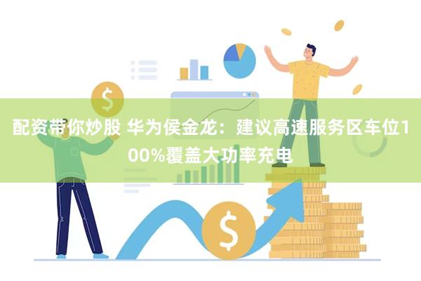 配资带你炒股 华为侯金龙：建议高速服务区车位100%覆盖大功率充电