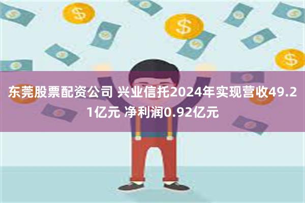东莞股票配资公司 兴业信托2024年实现营收49.21亿元 净利润0.92亿元