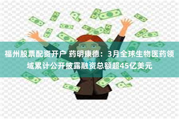 福州股票配资开户 药明康德：3月全球生物医药领域累计公开披露融资总额超45亿美元