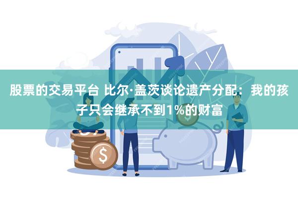 股票的交易平台 比尔·盖茨谈论遗产分配：我的孩子只会继承不到1%的财富