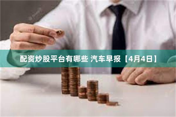 配资炒股平台有哪些 汽车早报【4月4日】