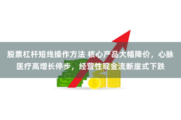 股票杠杆短线操作方法 核心产品大幅降价，心脉医疗高增长停步，经营性现金流断崖式下跌