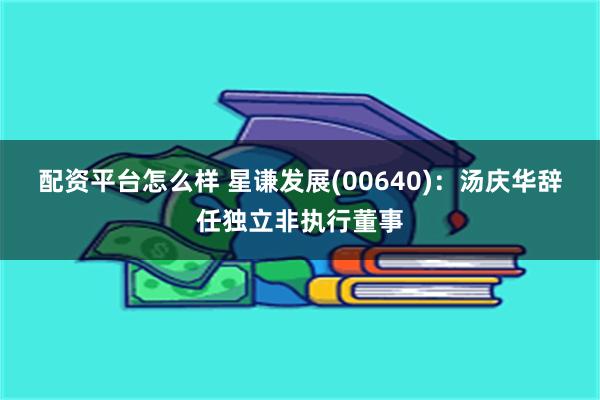 配资平台怎么样 星谦发展(00640)：汤庆华辞任独立非执行董事