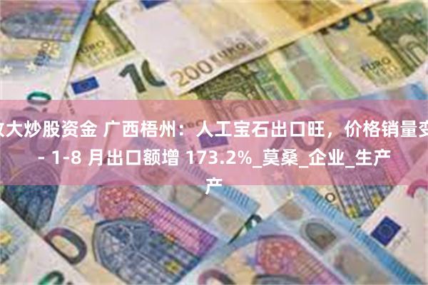 放大炒股资金 广西梧州：人工宝石出口旺，价格销量变 - 1-8 月出口额增 173.2%_莫桑_企业_生产